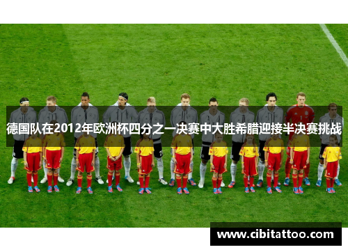 德国队在2012年欧洲杯四分之一决赛中大胜希腊迎接半决赛挑战